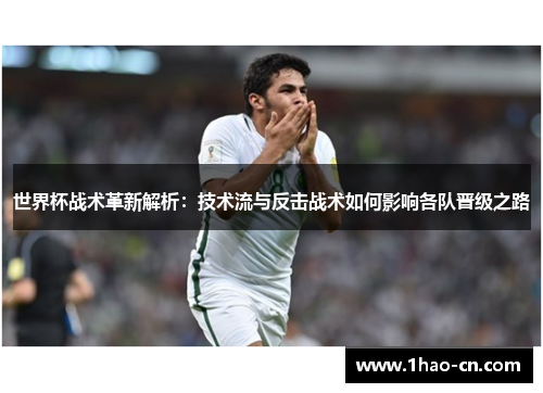 世界杯战术革新解析：技术流与反击战术如何影响各队晋级之路