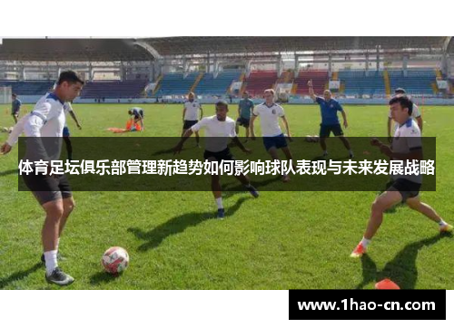 体育足坛俱乐部管理新趋势如何影响球队表现与未来发展战略