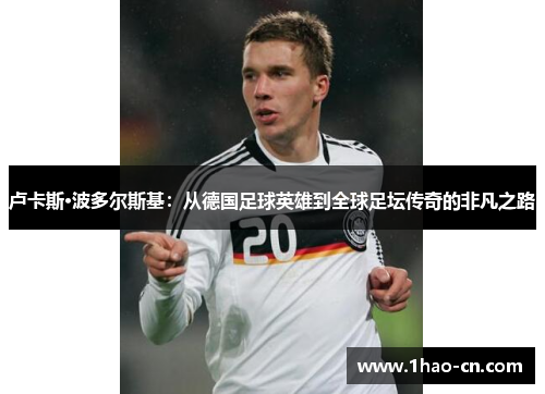 卢卡斯·波多尔斯基：从德国足球英雄到全球足坛传奇的非凡之路