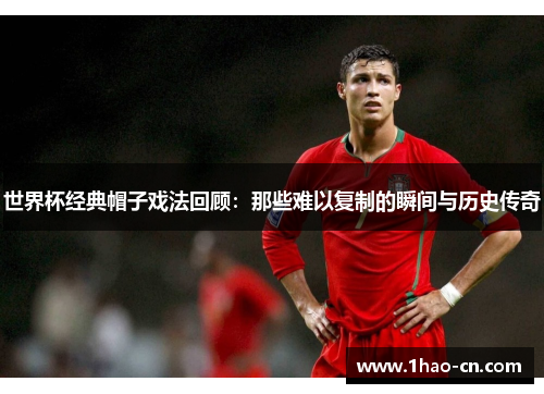 世界杯经典帽子戏法回顾：那些难以复制的瞬间与历史传奇