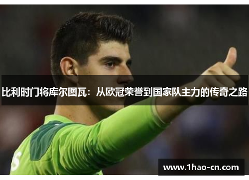 比利时门将库尔图瓦：从欧冠荣誉到国家队主力的传奇之路