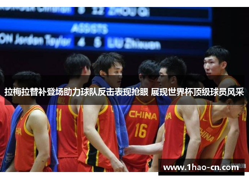 拉梅拉替补登场助力球队反击表现抢眼 展现世界杯顶级球员风采