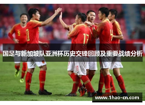 国足与新加坡队亚洲杯历史交锋回顾及重要战绩分析
