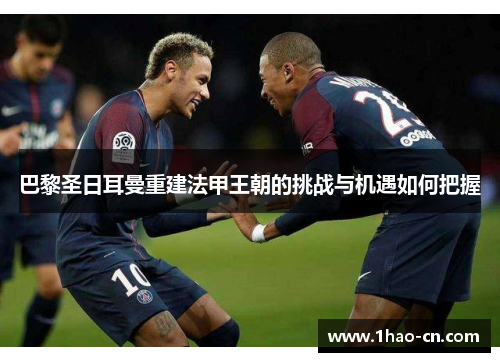 巴黎圣日耳曼重建法甲王朝的挑战与机遇如何把握