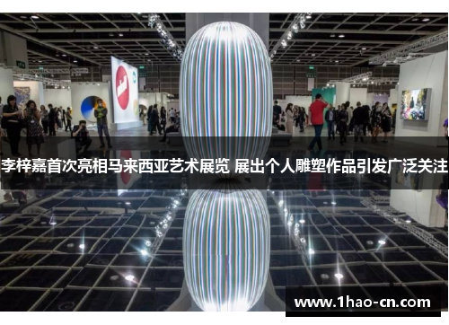 李梓嘉首次亮相马来西亚艺术展览 展出个人雕塑作品引发广泛关注