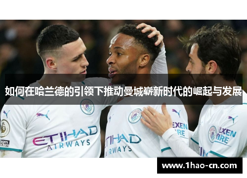 如何在哈兰德的引领下推动曼城崭新时代的崛起与发展