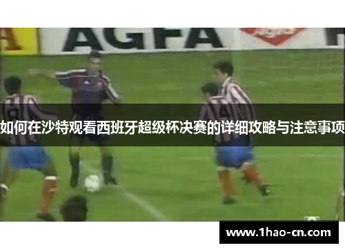 如何在沙特观看西班牙超级杯决赛的详细攻略与注意事项