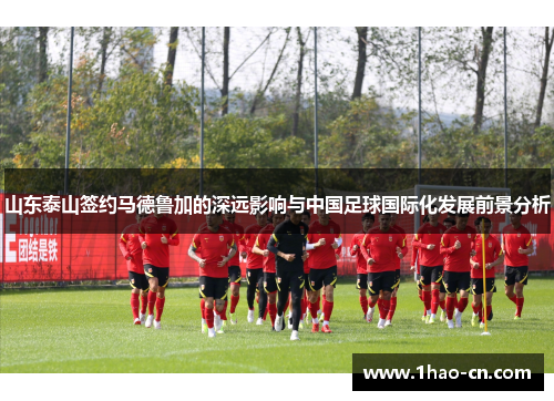 山东泰山签约马德鲁加的深远影响与中国足球国际化发展前景分析
