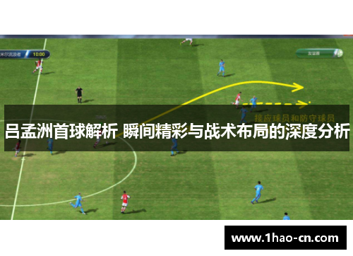 吕孟洲首球解析 瞬间精彩与战术布局的深度分析