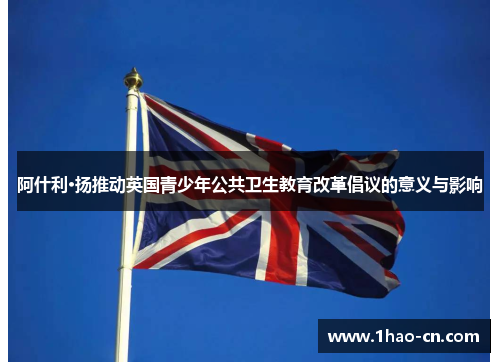 阿什利·扬推动英国青少年公共卫生教育改革倡议的意义与影响